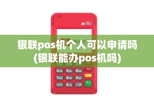 银联pos机个人可以申请吗(银联能办pos机吗) 银联pos机个人可以申请吗(银联能办pos机吗)