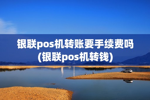 银联pos机转账要手续费吗(银联pos机转钱)