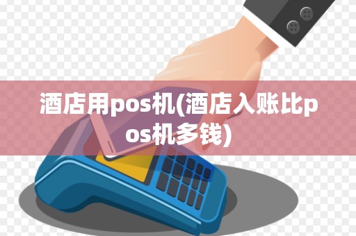 酒店用pos机(酒店入账比pos机多钱) 酒店用pos机(酒店入账比pos机多钱)