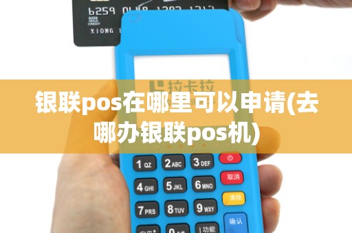 银联pos在哪里可以申请(去哪办银联pos机) 银联pos在哪里可以申请(去哪办银联pos机)
