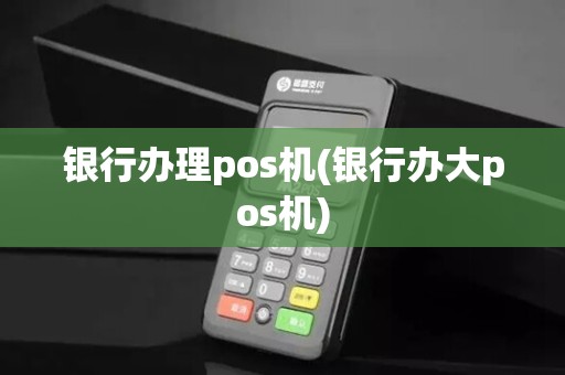 银行办理pos机(银行办大pos机) 银行办理pos机(银行办大pos机)