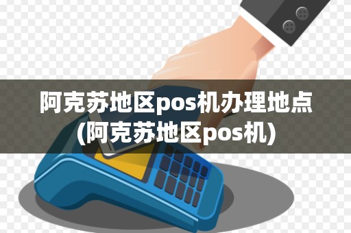 阿克苏地区pos机办理地点(阿克苏地区pos机) 阿克苏地区pos机办理地点(阿克苏地区pos机)
