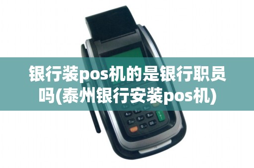 银行装pos机的是银行职员吗(泰州银行安装pos机) 银行装pos机的是银行职员吗(泰州银行安装pos机)