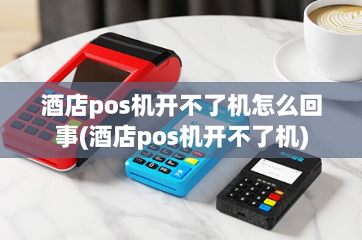 酒店pos机开不了机怎么回事(酒店pos机开不了机) 酒店pos机开不了机怎么回事(酒店pos机开不了机)
