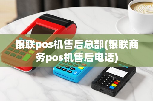 银联pos机售后总部(银联商务pos机售后电话) 银联pos机售后总部(银联商务pos机售后电话)