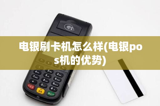 电银刷卡机怎么样(电银pos机的优势) 电银刷卡机怎么样(电银pos机的优势)