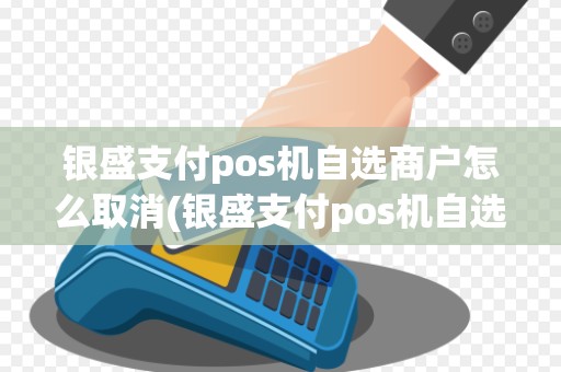 银盛支付pos机自选商户怎么取消(银盛支付pos机自选商户)