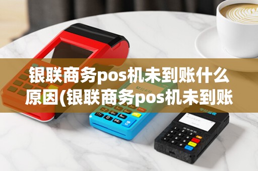 银联商务pos机未到账什么原因(银联商务pos机未到账) 银联商务pos机未到账什么原因(银联商务pos机未到账)