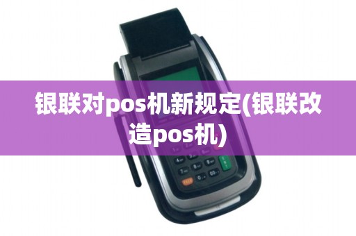 银联对pos机新规定(银联改造pos机) 银联对pos机新规定(银联改造pos机)