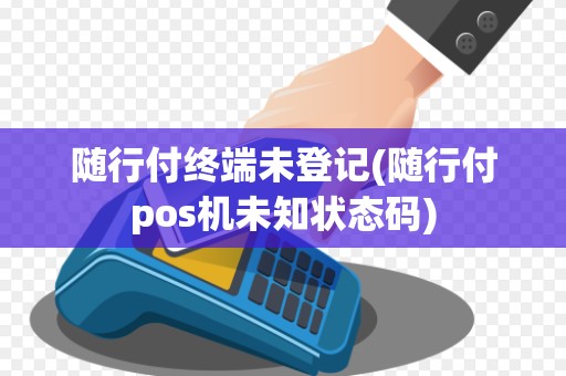 随行付终端未登记(随行付pos机未知状态码)