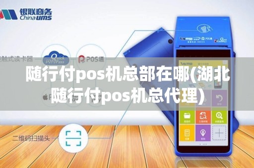 随行付pos机总部在哪(湖北随行付pos机总代理)