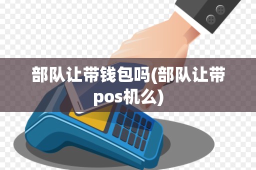 部队让带钱包吗(部队让带pos机么)