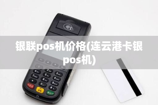 银联pos机价格(连云港卡银pos机) 银联pos机价格(连云港卡银pos机)