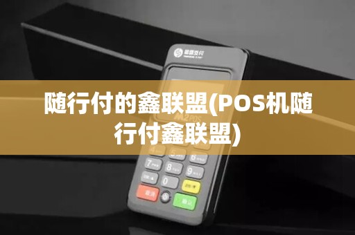 随行付的鑫联盟(POS机随行付鑫联盟)