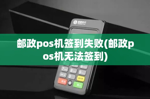 邮政pos机签到失败(邮政pos机无法签到)