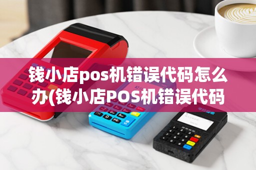 钱小店pos机错误代码怎么办(钱小店POS机错误代码) 钱小店pos机错误代码怎么办(钱小店POS机错误代码)