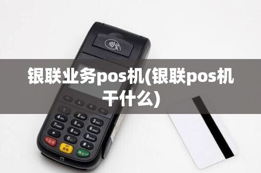 银联业务pos机(银联pos机干什么)