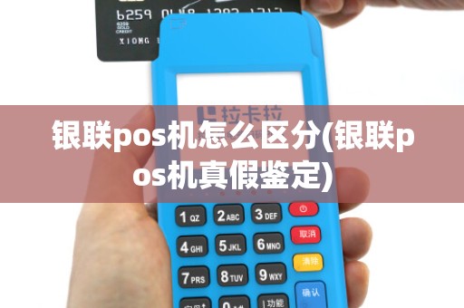 银联pos机怎么区分(银联pos机真假鉴定) 银联pos机怎么区分(银联pos机真假鉴定)