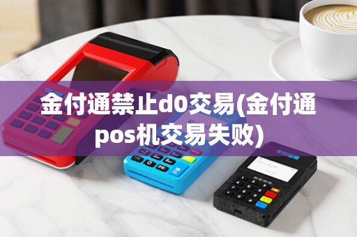 金付通禁止d0交易(金付通pos机交易失败)