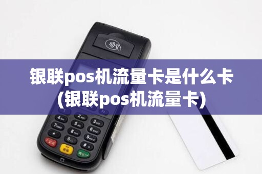 银联pos机流量卡是什么卡(银联pos机流量卡) 银联pos机流量卡是什么卡(银联pos机流量卡)