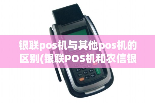 银联pos机与其他pos机的区别(银联POS机和农信银POS机区别) 银联pos机与其他pos机的区别(银联POS机和农信银POS机区别)