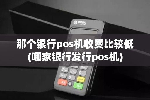 那个银行pos机收费比较低(哪家银行发行pos机)