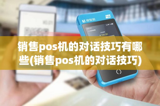 销售pos机的对话技巧有哪些(销售pos机的对话技巧)
