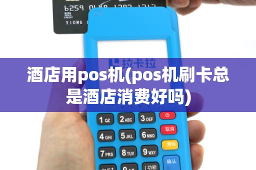 酒店用pos机(pos机刷卡总是酒店消费好吗)