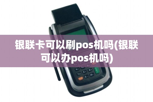 银联卡可以刷pos机吗(银联可以办pos机吗)