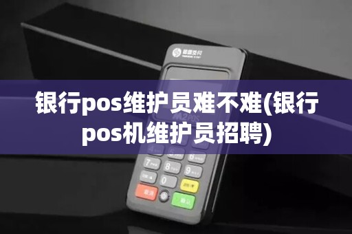 银行pos维护员难不难(银行pos机维护员招聘) 银行pos维护员难不难(银行pos机维护员招聘)