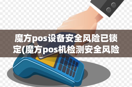 魔方pos设备安全风险已锁定(魔方pos机检测安全风险锁定)