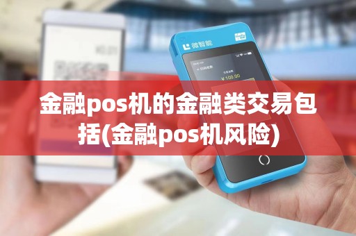 金融pos机的金融类交易包括(金融pos机风险) 金融pos机的金融类交易包括(金融pos机风险)