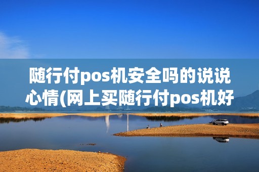 随行付pos机安全吗的说说心情(网上买随行付pos机好吗) 随行付pos机安全吗的说说心情(网上买随行付pos机好吗)