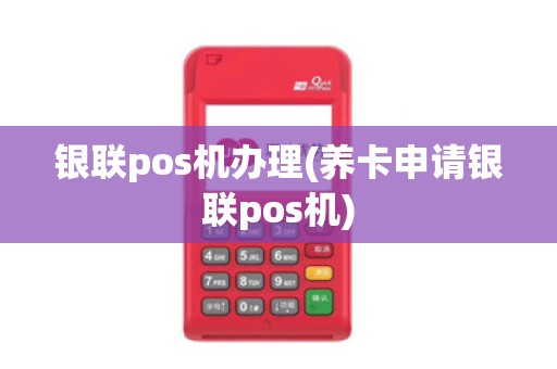 银联pos机办理(养卡申请银联pos机) 银联pos机办理(养卡申请银联pos机)