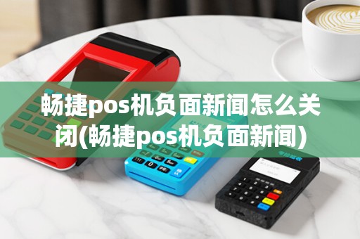 畅捷pos机负面新闻怎么关闭(畅捷pos机负面新闻) 畅捷pos机负面新闻怎么关闭(畅捷pos机负面新闻)