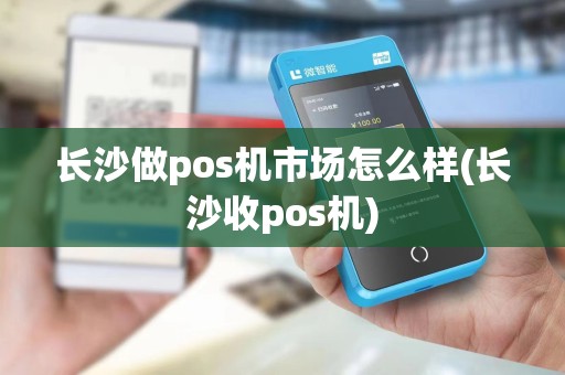 长沙做pos机市场怎么样(长沙收pos机) 长沙做pos机市场怎么样(长沙收pos机)