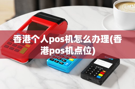 香港个人pos机怎么办理(香港pos机点位) 香港个人pos机怎么办理(香港pos机点位)