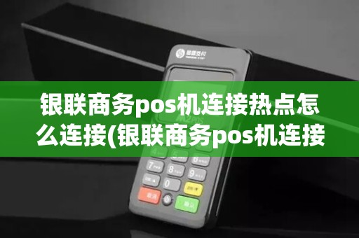 银联商务pos机连接热点怎么连接(银联商务pos机连接热点) 银联商务pos机连接热点怎么连接(银联商务pos机连接热点)