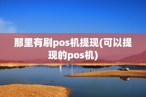 那里有刷pos机提现(可以提现的pos机) 那里有刷pos机提现(可以提现的pos机)