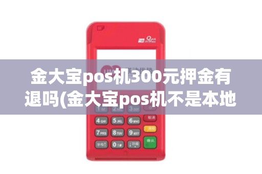 金大宝pos机300元押金有退吗(金大宝pos机不是本地商户) 金大宝pos机300元押金有退吗(金大宝pos机不是本地商户)