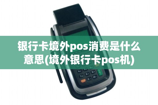银行卡境外pos消费是什么意思(境外银行卡pos机) 银行卡境外pos消费是什么意思(境外银行卡pos机)