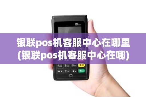 银联pos机客服中心在哪里(银联pos机客服中心在哪) 银联pos机客服中心在哪里(银联pos机客服中心在哪)