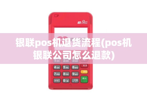 银联pos机退货流程(pos机银联公司怎么退款) 银联pos机退货流程(pos机银联公司怎么退款)