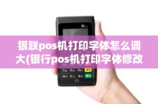 银联pos机打印字体怎么调大(银行pos机打印字体修改) 银联pos机打印字体怎么调大(银行pos机打印字体修改)