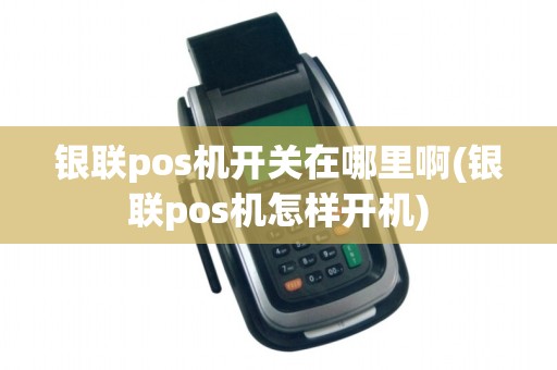 银联pos机开关在哪里啊(银联pos机怎样开机) 银联pos机开关在哪里啊(银联pos机怎样开机)