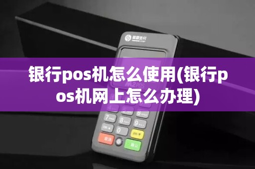 银行pos机怎么使用(银行pos机网上怎么办理) 银行pos机怎么使用(银行pos机网上怎么办理)