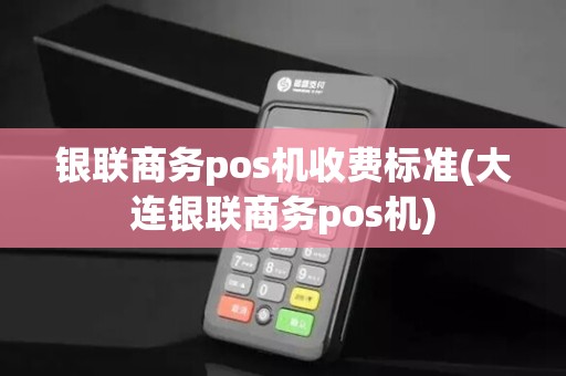 银联商务pos机收费标准(大连银联商务pos机)