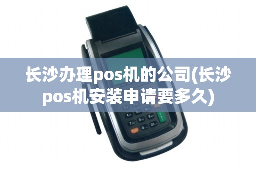 长沙办理pos机的公司(长沙pos机安装申请要多久) 长沙办理pos机的公司(长沙pos机安装申请要多久)