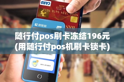 随行付pos刷卡冻结196元(用随行付pos机刷卡锁卡) 随行付pos刷卡冻结196元(用随行付pos机刷卡锁卡)