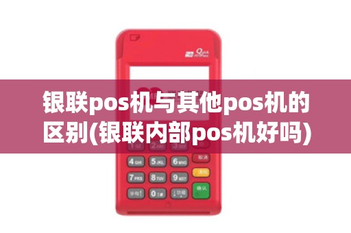 银联pos机与其他pos机的区别(银联内部pos机好吗)